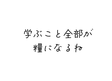 学ぶこと全部が糧になるね