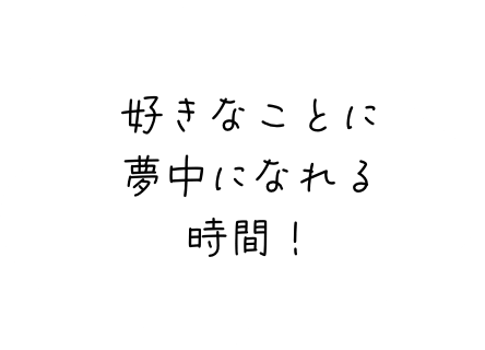 好きなことに夢中になれる時間！