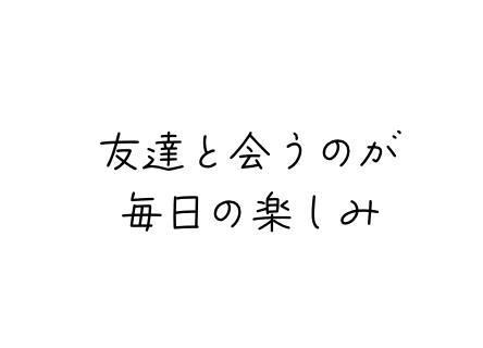 友達と会うのが毎日の楽しみ
