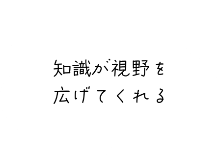 知識が視野を広げてくれる